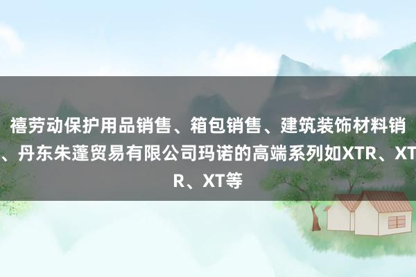禧劳动保护用品销售、箱包销售、建筑装饰材料销售、丹东朱蓬贸易有限公司玛诺的高端系列如XTR、XT等