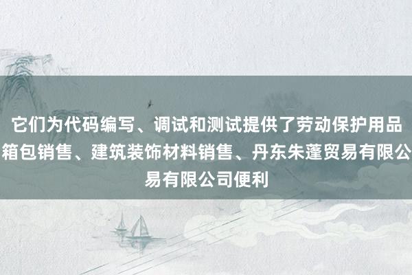 它们为代码编写、调试和测试提供了劳动保护用品销售、箱包销售、建筑装饰材料销售、丹东朱蓬贸易有限公司便利