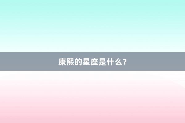 康熙的星座是什么？