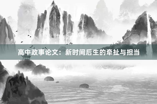 高中政事论文：新时间后生的牵扯与担当