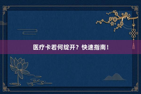 医疗卡若何绽开？快速指南！