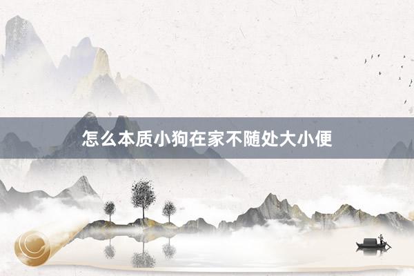 怎么本质小狗在家不随处大小便